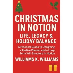 WILLIAMS, WILLIAMS K. CHRISTMAS IN NOTION LIFE, LEGACY & HOLIDAY BALANCE: A Practical Guide to Designing a Festive Planner and a Long-Term Will Structure in Notion (The Digital Mastery Collection) WILLIAMS, WILLIAMS K. CHRISTMAS IN NOTION LIFE, LEGACY & HOLIDAY BALANCE: A Practical Guide to Designing a Festive Planner and a Long-Term Will Structure in Notion (The Digital Mastery Collection)