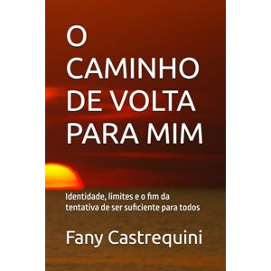 Castrequini, Sra Fany O CAMINHO DE VOLTA PARA MIM: Identidade, limites e o fim da tentativa de ser suficiente para todos Castrequini, Sra Fany O CAMINHO DE VOLTA PARA MIM: Identidade, limites e o fim da tentativa de ser suficiente para todos