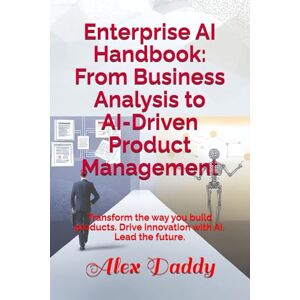 Daddy, Alex Enterprise AI Handbook: From Business Analysis to AI-Driven Product Management: Transform the way you build products. Drive innovation with AI. Lead the future. (Practical AI & Data Series) Daddy, Alex Enterprise AI Handbook: From Business Analysis to AI-Driven Product Management: Transform the way you build products. Drive innovation with AI. Lead the future. (Practical AI & Data Series)