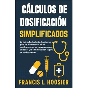 L. Hoosier, Francis CÁLCULOS DE DOSIFICACIÓN SIMPLIFICADOS: La guía del estudiante de enfermería para las matemáticas de los medicamentos, las conversiones de unidades y la administración segura de medicamentos L. Hoosier, Francis CÁLCULOS DE DOSIFICACIÓN SIMPLIFICADOS: La guía del estudiante de enfermería para las matemáticas de los medicamentos, las conversiones de unidades y la administración segura de medicamentos
