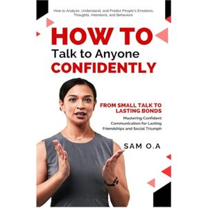 O.A, Sam How to Talk to Anyone Confidently: From Small Talk to Lasting Bonds Mastering Confident Communication for Lasting Friendships and Social Triumph O.A, Sam How to Talk to Anyone Confidently: From Small Talk to Lasting Bonds Mastering Confident Communication for Lasting Friendships and Social Triumph