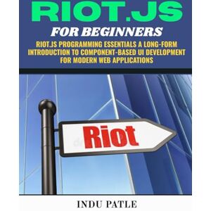 PATLE, INDU RIOT.JS For Beginners: Riot.js Programming Essentials A Long-Form Introduction to Component-Based UI Development for Modern Web Applications PATLE, INDU RIOT.JS For Beginners: Riot.js Programming Essentials A Long-Form Introduction to Component-Based UI Development for Modern Web Applications