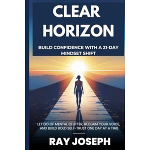 Joseph, Ray Clear Horizon: Build Confidence with a 21-Day Mindset Shift: Stop Fixing Yourself: A Life-Changing Framework to Break Free From Self-Doubt, End the ... Cycle, and Build the Confidence to Thrive Joseph, Ray Clear Horizon: Build Confidence with a 21-Day Mindset Shift: Stop Fixing Yourself: A Life-Changing Framework to Break Free From Self-Doubt, End the ... Cycle, and Build the Confidence to Thrive