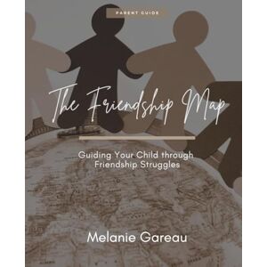 Gareau, Melanie The Friendship Map: Guiding Your Child through Friendship Struggles Gareau, Melanie The Friendship Map: Guiding Your Child through Friendship Struggles