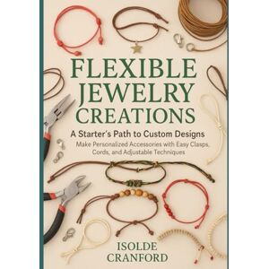 Cranford, Isolde Flexible Jewelry Creations: A Starter’s Path to Custom Designs: Make Personalized Accessories with Easy Clasps, Cords, and Adjustable Techniques Cranford, Isolde Flexible Jewelry Creations: A Starter’s Path to Custom Designs: Make Personalized Accessories with Easy Clasps, Cords, and Adjustable Techniques