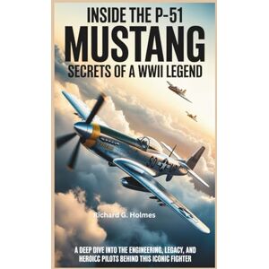 G. Holmes, Richard Inside the P-51 Mustang Secrets of a WWII Legend: A Deep Dive into the Engineering, Legacy, and Heroic Pilots Behind This Iconic Fighter (Aviators of the United Skies) G. Holmes, Richard Inside the P-51 Mustang Secrets of a WWII Legend: A Deep Dive into the Engineering, Legacy, and Heroic Pilots Behind This Iconic Fighter (Aviators of the United Skies)