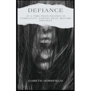 Horsfield, Dr Gareth Defiance: In A Time When Silence is Complicity, Poetry Must Become Protest Horsfield, Dr Gareth Defiance: In A Time When Silence is Complicity, Poetry Must Become Protest