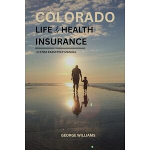 WILLIAMS, GEORGE COLORADO LIFE AND HEALTH INSURANCE LICENSE EXAM PREP MANUAL: COMPREHENSIVE STUDY GUIDE WITH KEY CONCEPTS, PRACTICE QUESTIONS, AND TEST-TAKING TIPS TO HELP YOU PASS THE EXAM WILLIAMS, GEORGE COLORADO LIFE AND HEALTH INSURANCE LICENSE EXAM PREP MANUAL: COMPREHENSIVE STUDY GUIDE WITH KEY CONCEPTS, PRACTICE QUESTIONS, AND TEST-TAKING TIPS TO HELP YOU PASS THE EXAM