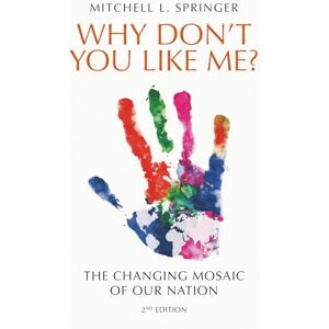 Springer, Mitchell L. Why Don't You Like Me?: The Changing Mosaic of Our Nation Springer, Mitchell L. Why Don't You Like Me?: The Changing Mosaic of Our Nation