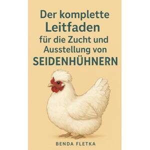Fletka, Benda Der komplette Leitfaden für die Zucht und Ausstellung von Seidenhühnern Fletka, Benda Der komplette Leitfaden für die Zucht und Ausstellung von Seidenhühnern