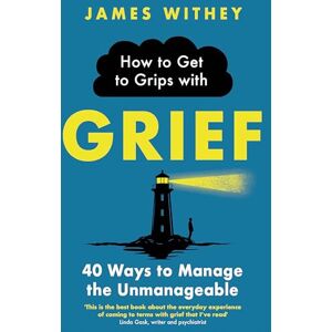 Withey, James How to Get to Grips with Grief: 40 Ways to Manage the Unmanageable Withey, James How to Get to Grips with Grief: 40 Ways to Manage the Unmanageable