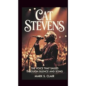 S. Clair, Mark CAT STEVENS: The Voice That Sailed Through Silence and Song S. Clair, Mark CAT STEVENS: The Voice That Sailed Through Silence and Song