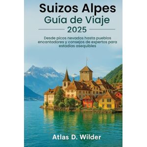 Wilder, Atlas D. Suizos Alpes GUÍA DE VIAJE 2025: Desde picos nevados hasta pueblos con encanto y consejos de expertos para estancias asequibles Wilder, Atlas D. Suizos Alpes GUÍA DE VIAJE 2025: Desde picos nevados hasta pueblos con encanto y consejos de expertos para estancias asequibles