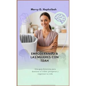 G. Hephzibah, Mercy EMPODERANDO A LAS MUJERES CON TDAH: Una guía femenina para dominar el orden, prosperar y organizar su vida G. Hephzibah, Mercy EMPODERANDO A LAS MUJERES CON TDAH: Una guía femenina para dominar el orden, prosperar y organizar su vida