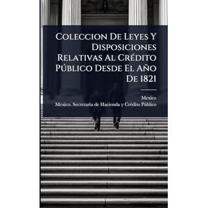 Coleccion De Leyes Y Disposiciones Relativas Al CrÃ(c)dito Pðblico Desde El Año De 1821 Coleccion De Leyes Y Disposiciones Relativas Al CrÃ(c)dito Pðblico Desde El Año De 1821