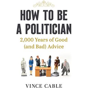 Cable, Vince How to be a Politician: 2,000 Years of Good (and Bad) Advice Cable, Vince How to be a Politician: 2,000 Years of Good (and Bad) Advice