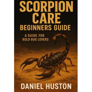 HUSTON, DANIEL SCORPION CARE BEGINNERS GUIDE: A Guide for Bold Bug Lovers HUSTON, DANIEL SCORPION CARE BEGINNERS GUIDE: A Guide for Bold Bug Lovers