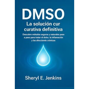 E. Jenkins, Sheryl DMSO: La solución curativa definitiva: Descubre métodos seguros y naturales paso a paso para tratar el dolor, la inflamación y las afecciones crónicas E. Jenkins, Sheryl DMSO: La solución curativa definitiva: Descubre métodos seguros y naturales paso a paso para tratar el dolor, la inflamación y las afecciones crónicas