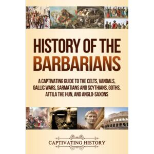History, Captivating History of the Barbarians: A Captivating Guide to the Celts, Vandals, Gallic Wars, Sarmatians and Scythians, Goths, Attila the Hun, and Anglo-Saxons (Barbarian Tribes) History, Captivating History of the Barbarians: A Captivating Guide to the Celts, Vandals, Gallic Wars, Sarmatians and Scythians, Goths, Attila the Hun, and Anglo-Saxons (Barbarian Tribes)