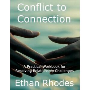Rhodes, Ethan Conflict to Connection: A Practical Workbook for Resolving Relationship Challenges: Interactive Exercises and Step-by-Step Guidance for Couples and Partners Rhodes, Ethan Conflict to Connection: A Practical Workbook for Resolving Relationship Challenges: Interactive Exercises and Step-by-Step Guidance for Couples and Partners