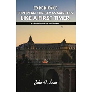 H. Leon, John EXPERIENCE EUROPEAN CHRISTMAS MARKETS LIKE A FIRST TIMER: A Practical Guide For All Travelers H. Leon, John EXPERIENCE EUROPEAN CHRISTMAS MARKETS LIKE A FIRST TIMER: A Practical Guide For All Travelers