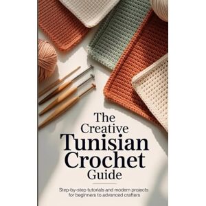 Elizabeth, Chloe The Creative Tunisian Crochet Guide: Step-by-Step Tutorials and Modern Projects for Beginners to Advanced Crafters Elizabeth, Chloe The Creative Tunisian Crochet Guide: Step-by-Step Tutorials and Modern Projects for Beginners to Advanced Crafters