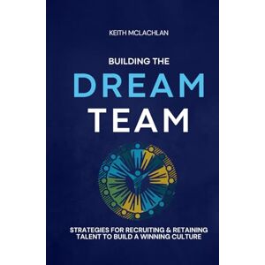 McLachlan, Keith Building The Dream Team: Strategies For Recruiting & Retaining Talent To Build A Winning Culture McLachlan, Keith Building The Dream Team: Strategies For Recruiting & Retaining Talent To Build A Winning Culture