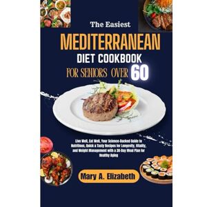 Elizabeth, Mary A. THE EASIEST MEDITERRANEAN DIET COOKBOOK FOR SENIORS OVER 60: Your Science-Backed Guide to Nutritious, Quick & Tasty Recipes for Longevity, Vitality, and Weight Management with a 3 Elizabeth, Mary A. THE EASIEST MEDITERRANEAN DIET COOKBOOK FOR SENIORS OVER 60: Your Science-Backed Guide to Nutritious, Quick & Tasty Recipes for Longevity, Vitality, and Weight Management with a 3