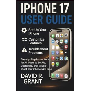 Grant, David R. iPhone 17 User Guide: Step-by-Step Instructions for All Users to Set Up, Customize, and Troubleshoot Your iPhone with Ease Grant, David R. iPhone 17 User Guide: Step-by-Step Instructions for All Users to Set Up, Customize, and Troubleshoot Your iPhone with Ease