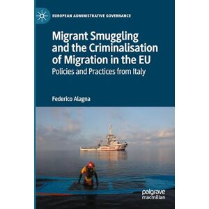 Alagna, Federico Migrant Smuggling and the Criminalisation of Migration in the EU: Policies and Practices from Italy (European Administrative Governance) Alagna, Federico Migrant Smuggling and the Criminalisation of Migration in the EU: Policies and Practices from Italy (European Administrative Governance)