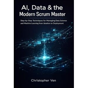 Ven, Christopher AI, Data & the Modern Scrum Master: Step-by-Step Techniques for Managing Data Science and Machine Learning from Ideation to Deployment Ven, Christopher AI, Data & the Modern Scrum Master: Step-by-Step Techniques for Managing Data Science and Machine Learning from Ideation to Deployment