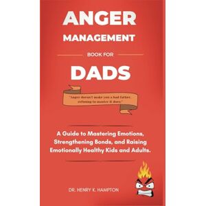 k. Hampton, Dr. Henry Anger Management Book for Dads: A Guide to Mastering Emotions, Strengthening Bonds, and Raising Emotionally Healthy Kids and Adults. (Understanding human emotions) k. Hampton, Dr. Henry Anger Management Book for Dads: A Guide to Mastering Emotions, Strengthening Bonds, and Raising Emotionally Healthy Kids and Adults. (Understanding human emotions)