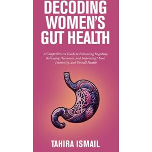Ismail, Tahira Decoding Women's Gut Health: A Comprehensive Guide to Enhancing Digestion, Balancing Hormones, and Improving Mood, Immunity, and Overall Health Ismail, Tahira Decoding Women's Gut Health: A Comprehensive Guide to Enhancing Digestion, Balancing Hormones, and Improving Mood, Immunity, and Overall Health