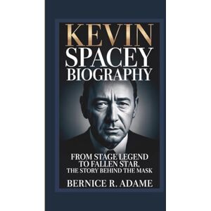 R. Adame, Bernice KEVIN SPACEY BIOGRAPHY: From Stage Legend To Fallen Star, The Story Behind The Mask R. Adame, Bernice KEVIN SPACEY BIOGRAPHY: From Stage Legend To Fallen Star, The Story Behind The Mask