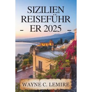 Lemire, Wayne C. SIZILIEN REISEFÜHRER 2025: Eine Reise durch Italiens reiches Kulturerbe und seine Naturwunder Lemire, Wayne C. SIZILIEN REISEFÜHRER 2025: Eine Reise durch Italiens reiches Kulturerbe und seine Naturwunder