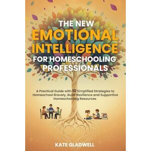 Gladwell, Kate The New Emotional Intelligence for Homeschooling Professionals: A Practical Guide with 10 Simplified Strategies to Homeschool Bravely, Build Resilience and Supportive Homeschooling Resources Gladwell, Kate The New Emotional Intelligence for Homeschooling Professionals: A Practical Guide with 10 Simplified Strategies to Homeschool Bravely, Build Resilience and Supportive Homeschooling Resources