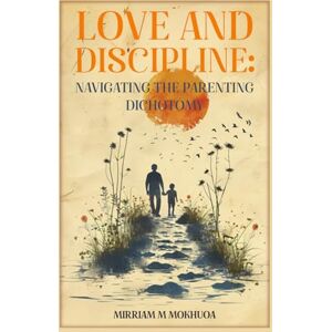 M Mokhuoa, Mirriam Love and Discipline: Navigating the Parenting Dichotomy M Mokhuoa, Mirriam Love and Discipline: Navigating the Parenting Dichotomy