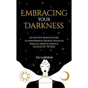 Gardens, Y.D. Embracing Your Darkness: An Intuitive Woman's Guide to Empowerment, Holistic Healing & Spiritual Growth Through Shadow Work (Shadow Work Mastery) Gardens, Y.D. Embracing Your Darkness: An Intuitive Woman's Guide to Empowerment, Holistic Healing & Spiritual Growth Through Shadow Work (Shadow Work Mastery)