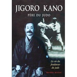 Mazac, Michel Jigoro kano : Père du judo: La vie du fondateur du judo Mazac, Michel Jigoro kano : Père du judo: La vie du fondateur du judo
