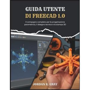 K. Gray, Jordan Guida utente di FreeCAD 1.0: Il compagno completo per la progettazione parametrica, il disegno tecnico e la stampa 3D K. Gray, Jordan Guida utente di FreeCAD 1.0: Il compagno completo per la progettazione parametrica, il disegno tecnico e la stampa 3D