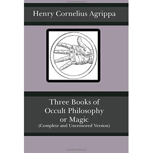 Agrippa, Henry Cornelius Three Books of Occult Philosophy or Magic (Complete and Uncensored Version) Agrippa, Henry Cornelius Three Books of Occult Philosophy or Magic (Complete and Uncensored Version)