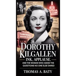 A. Baty, Thomas Dorothy Kilgallen:: Ink, Applause, and the Woman Who Asked the Questions No One Else Dared A. Baty, Thomas Dorothy Kilgallen:: Ink, Applause, and the Woman Who Asked the Questions No One Else Dared
