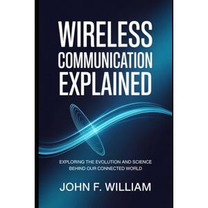 William, John F. Wireless Communication Explained: Exploring the Evolution and Science Behind our Connected World William, John F. Wireless Communication Explained: Exploring the Evolution and Science Behind our Connected World