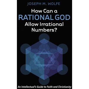 Wolfe, Joseph M. How Can a Rational God Allow Irrational Numbers?: An Intellectual's Guide to Faith and Christianity Wolfe, Joseph M. How Can a Rational God Allow Irrational Numbers?: An Intellectual's Guide to Faith and Christianity