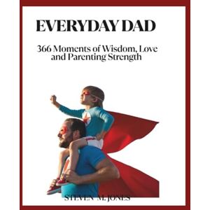 M JONES, STEVEN EVERYDAY DAD: 366 Moments of Wisdom, Love, and Parenting Strength M JONES, STEVEN EVERYDAY DAD: 366 Moments of Wisdom, Love, and Parenting Strength