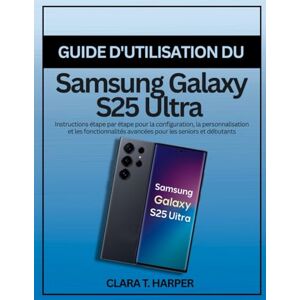 Harper, Clara T. Guide d'utilisation du Samsung Galaxy S25 Ultra: Instructions étape par étape pour la configuration, la personnalisation et les fonctionnalités avancées pour les seniors et débutants Harper, Clara T. Guide d'utilisation du Samsung Galaxy S25 Ultra: Instructions étape par étape pour la configuration, la personnalisation et les fonctionnalités avancées pour les seniors et débutants
