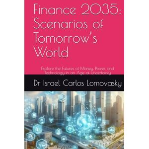 Lomovasky, Dr Israel Carlos Finance 2035: Scenarios of Tomorrow’s World: Explore the Futures of Money, Power, and Technology in an Age of Uncertainty (Financial Frontiers: The 2035 Foresight Series) Lomovasky, Dr Israel Carlos Finance 2035: Scenarios of Tomorrow’s World: Explore the Futures of Money, Power, and Technology in an Age of Uncertainty (Financial Frontiers: The 2035 Foresight Series)