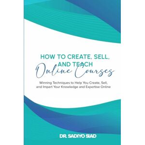 Siad, Dr. Sadiyo How to Create, Sell, and Teach Online Courses: Winning Techniques to Help You Create, Sell, and Impart Your Knowledge and Expertise Online Siad, Dr. Sadiyo How to Create, Sell, and Teach Online Courses: Winning Techniques to Help You Create, Sell, and Impart Your Knowledge and Expertise Online