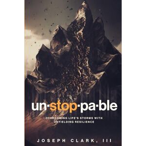 CLARK III, JOSEPH UNSTOPPABLE: Overcoming Life's Storms with Unyielding Resilience CLARK III, JOSEPH UNSTOPPABLE: Overcoming Life's Storms with Unyielding Resilience