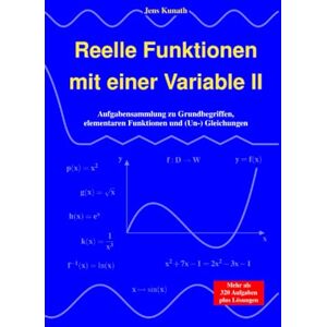 Kunath, Jens Reelle Funktionen mit einer Variable II: Aufgabensammlung zu Grundbegriffen, elementaren Funktionen und (Un-) Gleichungen Kunath, Jens Reelle Funktionen mit einer Variable II: Aufgabensammlung zu Grundbegriffen, elementaren Funktionen und (Un-) Gleichungen